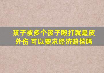 孩子被多个孩子殴打就是皮外伤 可以要求经济赔偿吗